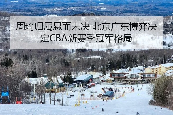 周琦归属悬而未决 北京广东博弈决定CBA新赛季冠军格局