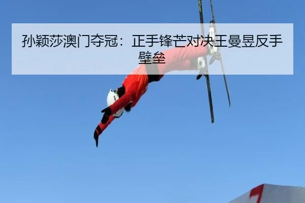 孙颖莎澳门夺冠：正手锋芒对决王曼昱反手壁垒