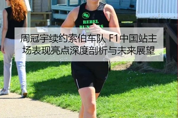 周冠宇续约索伯车队 F1中国站主场表现亮点深度剖析与未来展望