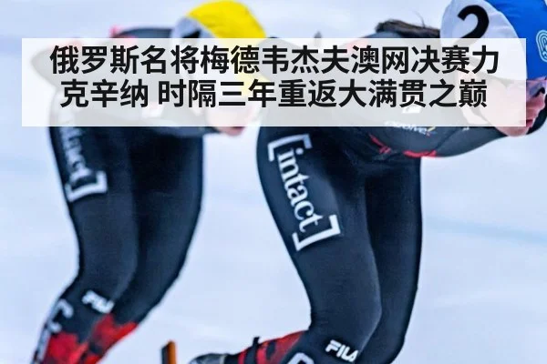 俄罗斯名将梅德韦杰夫澳网决赛力克辛纳 时隔三年重返大满贯之巅