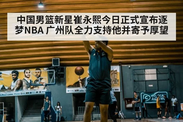中国男篮新星崔永熙今日正式宣布逐梦NBA 广州队全力支持他并寄予厚望