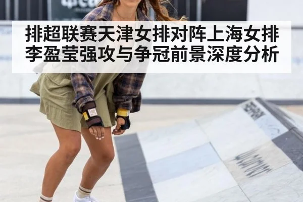 排超联赛天津女排对阵上海女排 李盈莹强攻与争冠前景深度分析
