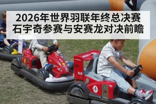 2026年世界羽联年终总决赛石宇奇参赛与安赛龙对决前瞻